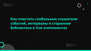 Как очистить глобальные слушатели событий, интервалы и сторонние библиотеки в Vue-компонентах
