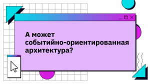 А может событийно-ориентированная архитектура?
