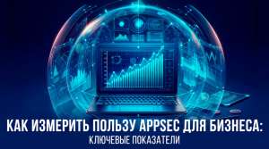 Как измерить пользу AppSec для бизнеса: ключевые показатели