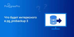 Что будет интересного в pg_probackup 3