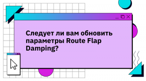 Следует ли вам обновить параметры Route Flap Damping?