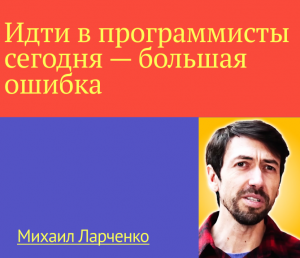 «Идти в программисты сегодня — большая ошибка»: откровения техноблогера Михаила Ларченко