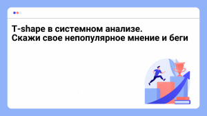T-shape в системном анализе. Скажи свое непопулярное мнение и беги