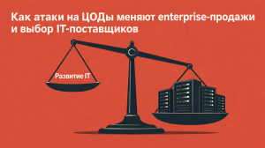 Как атаки на ЦОДы меняют enterprise‑продажи и выбор IT‑поставщиков