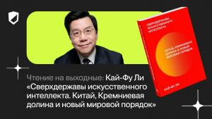 Чтение на выходные: Кай-Фу Ли «Сверхдержавы искусственного интеллекта. Китай, Кремниевая долина и новый мировой порядок»