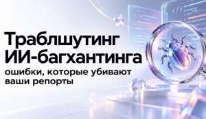 Траблшутинг ИИ‑багхантинга: ошибки, которые убивают ваши репорты