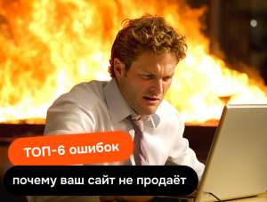 Почему на сайте мало продаж? Топ-6 критических ошибок. Даже одна из них может полностью потопить ваш сайт