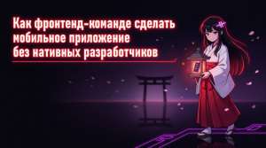 Как фронтенд‑команде сделать мобильное приложение без нативных разработчиков