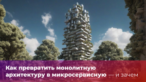 Как превратить монолитную архитектуру в микросервисную — и зачем