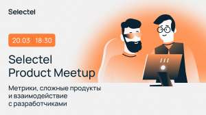 Как подружить продакта с разработчиками? Обсудим на Selectel Product Meetup