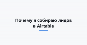 Почему я собираю лидов в Airtable