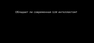 Обладает ли современная LLM интеллектом?