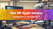 Как ИИ будет менять интернет и телефоны?