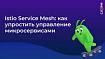 Istio Service Mesh: как упростить управление микросервисами