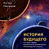 История будущего. Что ждёт Землю, Вселенную и человечество миллиарды лет спустя (конспект книги Антона Нелихова)