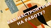 Как настроиться на работу?