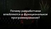 Почему разработчики влюбляются в функциональное программирование?