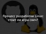Процесс разработки Linux: стоит ли игра свеч?