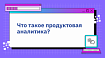 Что такое продуктовая аналитика?