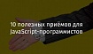 10 полезных приёмов для JavaScript-программистов