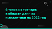 6 топовых трендов в области данных и аналитики на 2022 год