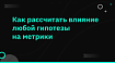 Как рассчитать влияние любой гипотезы на метрики