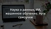 Наука о данных, искусственный интеллект, машинное обучение: путь самоучки