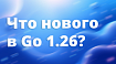 Большой обзор релиза Go 1.26