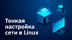 Тонкая настройка сети в Linux