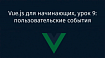 Vue.js для начинающих, урок 9: пользовательские события