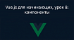 Vue.js для начинающих, урок 8: компоненты
