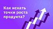 Как искать точки роста продукта?