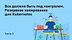 Все должно быть под контролем. Резервное копирование для Kubernetes. Часть 2