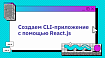 Создаем CLI-приложение с помощью React.js
