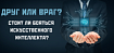 Друг или враг? Стоит ли бояться искусственного интеллекта?