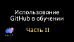 .Использование GitHub в обучении. Примеры. Часть II