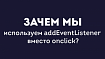 Зачем мы используем addEventListener вместо onclick?