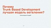 Почему Trunk Based Development – лучшая модель ветвления. Андрей Александров