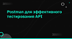 Postman для эффективного тестирования API
