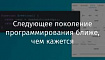 Следующее поколение программирования ближе, чем кажется