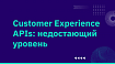 Customer Experience APIs (API для клиентского опыта): недостающий уровень