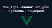 Vue.js для начинающих, урок 3: условный рендеринг