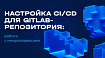Настройка CI/CD для GitLab-репозитория: работа с микросервисами